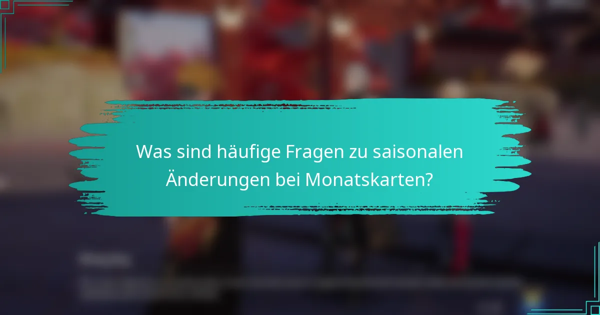 Was sind häufige Fragen zu saisonalen Änderungen bei Monatskarten?