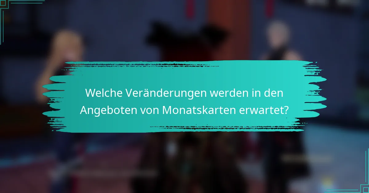 Welche Veränderungen werden in den Angeboten von Monatskarten erwartet?