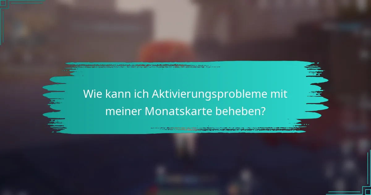 Wie kann ich Aktivierungsprobleme mit meiner Monatskarte beheben?
