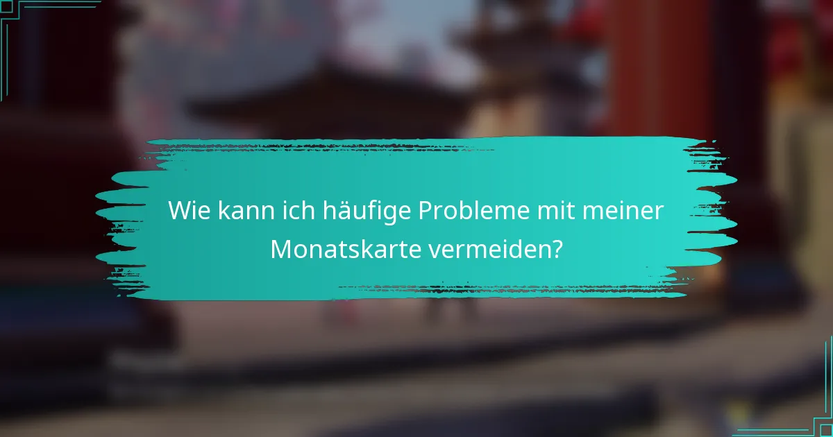 Wie kann ich häufige Probleme mit meiner Monatskarte vermeiden?