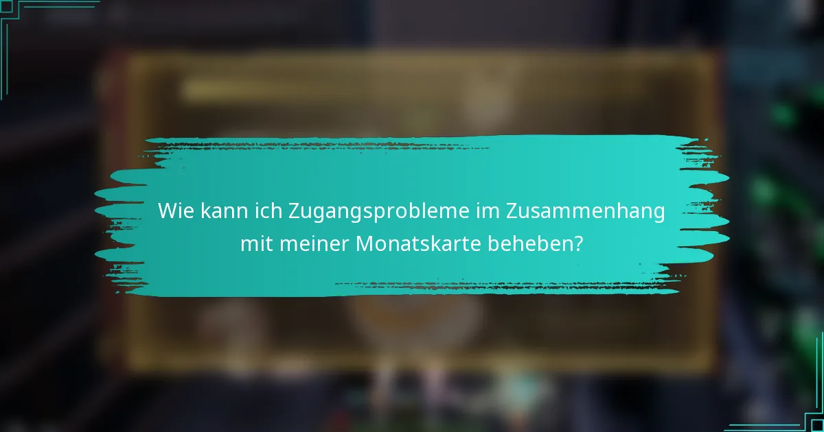 Wie kann ich Zugangsprobleme im Zusammenhang mit meiner Monatskarte beheben?