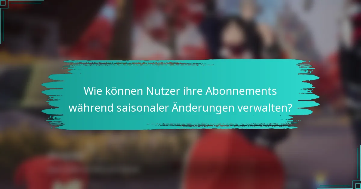 Wie können Nutzer ihre Abonnements während saisonaler Änderungen verwalten?