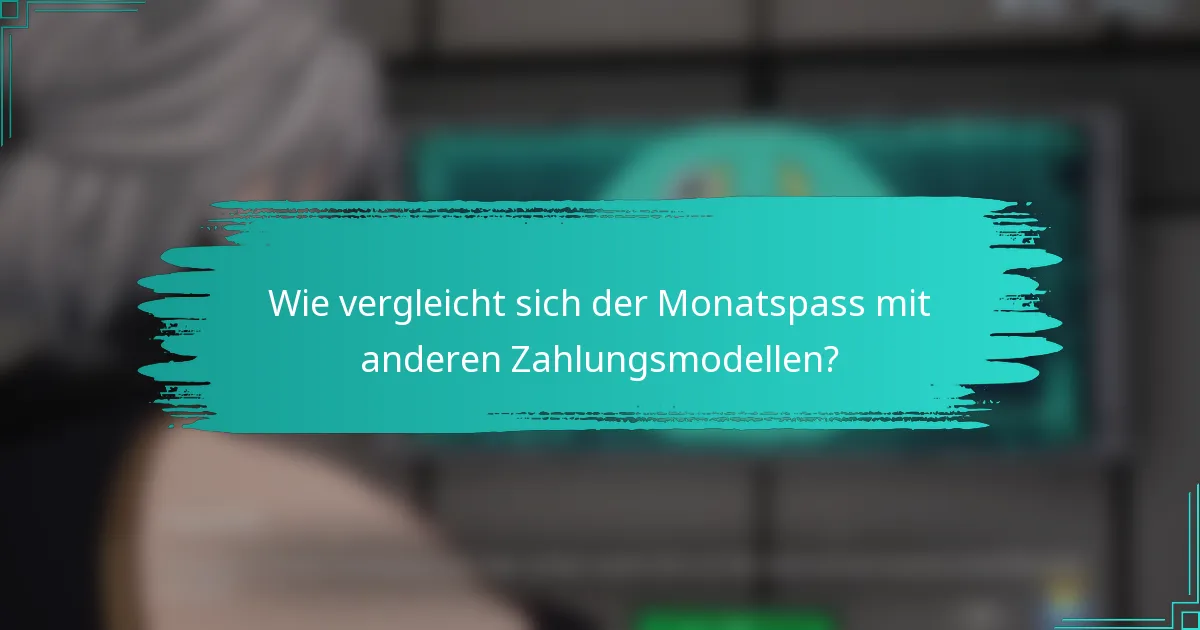 Wie vergleicht sich der Monatspass mit anderen Zahlungsmodellen?